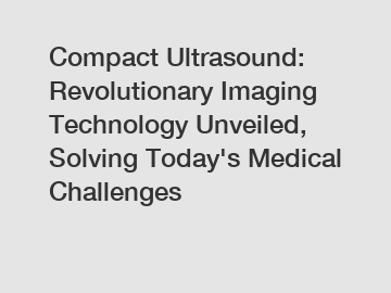 Compact Ultrasound: Revolutionary Imaging Technology Unveiled, Solving Today's Medical Challenges