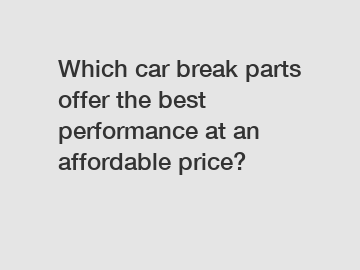 Which car break parts offer the best performance at an affordable price?