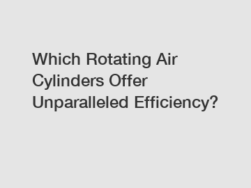 Which Rotating Air Cylinders Offer Unparalleled Efficiency?