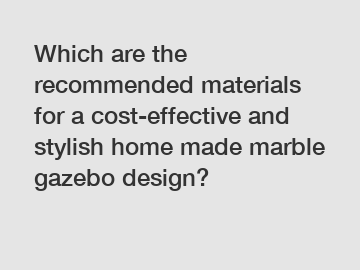 Which are the recommended materials for a cost-effective and stylish home made marble gazebo design?
