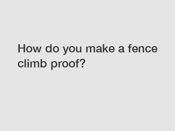 How do you make a fence climb proof?