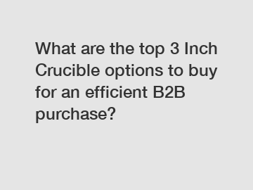 What are the top 3 Inch Crucible options to buy for an efficient B2B purchase?