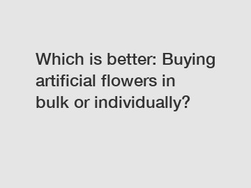 Which is better: Buying artificial flowers in bulk or individually?