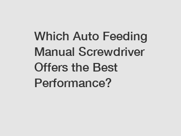 Which Auto Feeding Manual Screwdriver Offers the Best Performance?