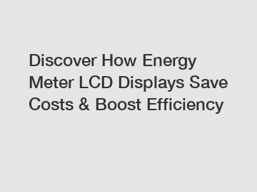 Discover How Energy Meter LCD Displays Save Costs & Boost Efficiency