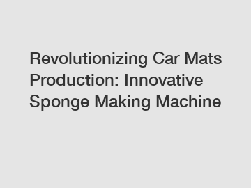 Revolutionizing Car Mats Production: Innovative Sponge Making Machine