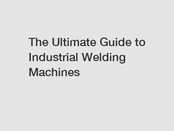 The Ultimate Guide to Industrial Welding Machines