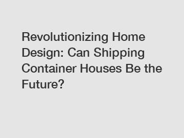 Revolutionizing Home Design: Can Shipping Container Houses Be the Future?