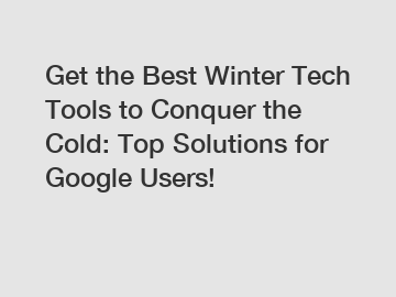 Get the Best Winter Tech Tools to Conquer the Cold: Top Solutions for Google Users!