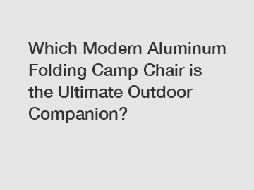 Which Modern Aluminum Folding Camp Chair is the Ultimate Outdoor Companion?