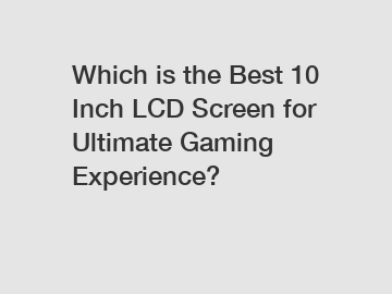 Which is the Best 10 Inch LCD Screen for Ultimate Gaming Experience?
