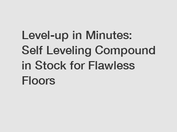 Level-up in Minutes: Self Leveling Compound in Stock for Flawless Floors