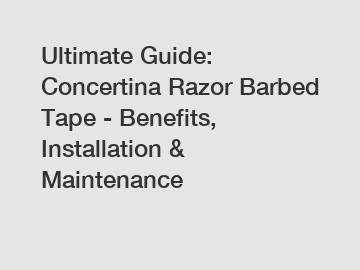 Ultimate Guide: Concertina Razor Barbed Tape - Benefits, Installation & Maintenance