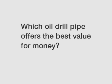 Which oil drill pipe offers the best value for money?