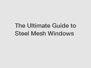 The Ultimate Guide to Steel Mesh Windows