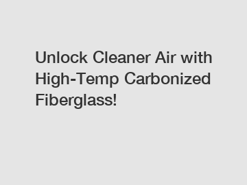 Unlock Cleaner Air with High-Temp Carbonized Fiberglass!