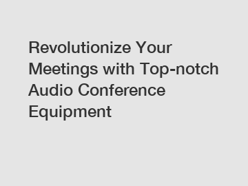 Revolutionize Your Meetings with Top-notch Audio Conference Equipment
