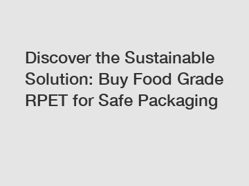 Discover the Sustainable Solution: Buy Food Grade RPET for Safe Packaging