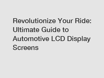 Revolutionize Your Ride: Ultimate Guide to Automotive LCD Display Screens