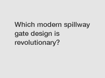 Which modern spillway gate design is revolutionary?