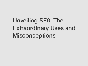 Unveiling SF6: The Extraordinary Uses and Misconceptions