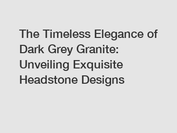 The Timeless Elegance of Dark Grey Granite: Unveiling Exquisite Headstone Designs