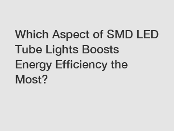 Which Aspect of SMD LED Tube Lights Boosts Energy Efficiency the Most?