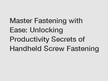 Master Fastening with Ease: Unlocking Productivity Secrets of Handheld Screw Fastening
