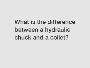 What is the difference between a hydraulic chuck and a collet?