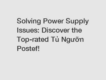 Solving Power Supply Issues: Discover the Top-rated Tủ Ngưỡn Postef!