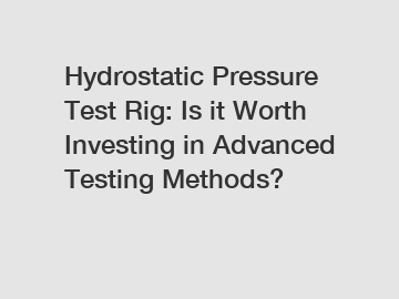 Hydrostatic Pressure Test Rig: Is it Worth Investing in Advanced Testing Methods?