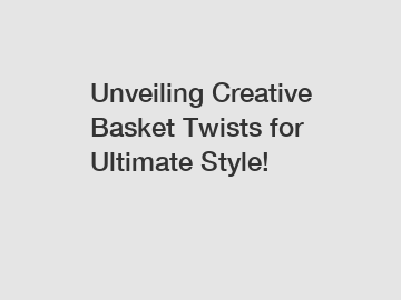 Unveiling Creative Basket Twists for Ultimate Style!