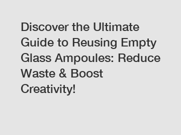 Discover the Ultimate Guide to Reusing Empty Glass Ampoules: Reduce Waste & Boost Creativity!