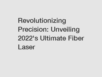 Revolutionizing Precision: Unveiling 2022's Ultimate Fiber Laser