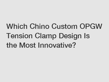 Which Chino Custom OPGW Tension Clamp Design Is the Most Innovative?