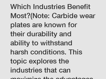 Carbide Wear Plate: Which Industries Benefit Most?(Note: Carbide wear plates are known for their durability and ability to withstand harsh conditions. This topic explores the industries that can maximize the advantages offered by carbide wear plates.)