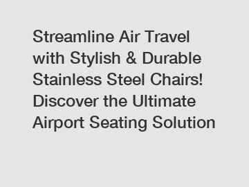 Streamline Air Travel with Stylish & Durable Stainless Steel Chairs! Discover the Ultimate Airport Seating Solution