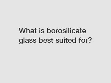 What is borosilicate glass best suited for?