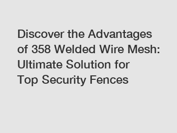 Discover the Advantages of 358 Welded Wire Mesh: Ultimate Solution for Top Security Fences
