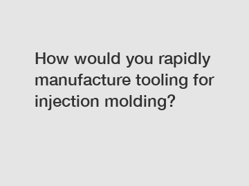 How would you rapidly manufacture tooling for injection molding?