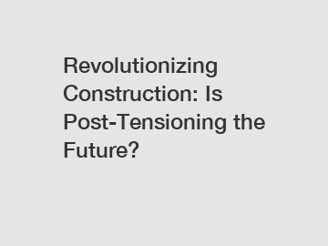 Revolutionizing Construction: Is Post-Tensioning the Future?