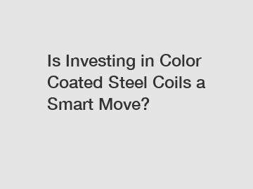 Is Investing in Color Coated Steel Coils a Smart Move?