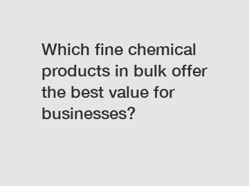 Which fine chemical products in bulk offer the best value for businesses?