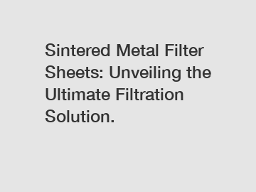 Sintered Metal Filter Sheets: Unveiling the Ultimate Filtration Solution.