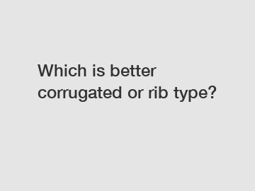 Which is better corrugated or rib type?