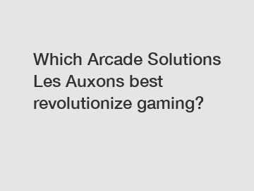 Which Arcade Solutions Les Auxons best revolutionize gaming?