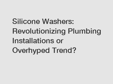 Silicone Washers: Revolutionizing Plumbing Installations or Overhyped Trend?