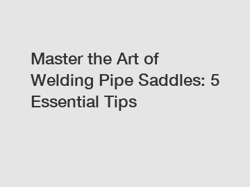 Master the Art of Welding Pipe Saddles: 5 Essential Tips