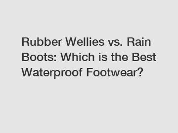 Rubber Wellies vs. Rain Boots: Which is the Best Waterproof Footwear?