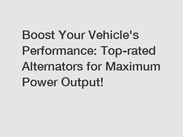 Boost Your Vehicle's Performance: Top-rated Alternators for Maximum Power Output!